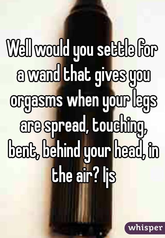 Well would you settle for a wand that gives you orgasms when your legs are spread, touching, bent, behind your head, in the air? Ijs