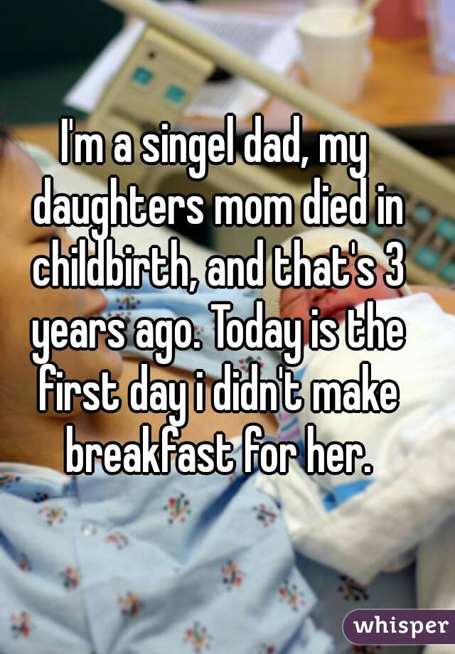 I'm a singel dad, my daughters mom died in childbirth, and that's 3 years ago. Today is the first day i didn't make breakfast for her.