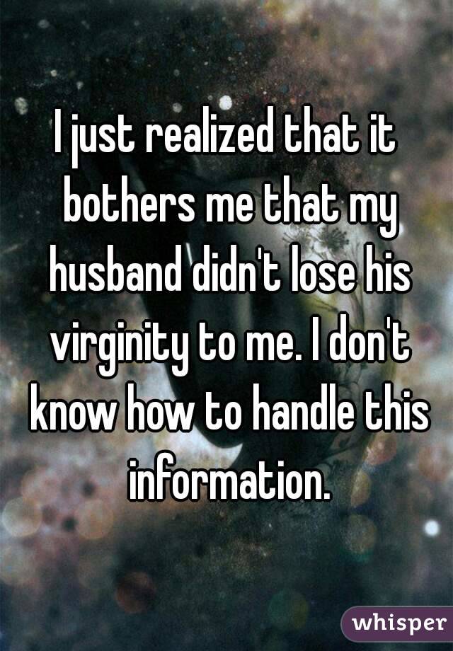 I just realized that it bothers me that my husband didn't lose his virginity to me. I don't know how to handle this information.