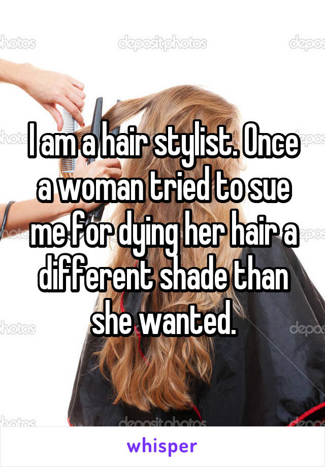 I am a hair stylist. Once a woman tried to sue me for dying her hair a different shade than she wanted.
