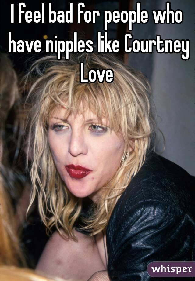 I feel bad for people who have nipples like Courtney Love 