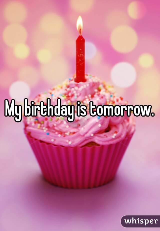 My birthday is tomorrow.