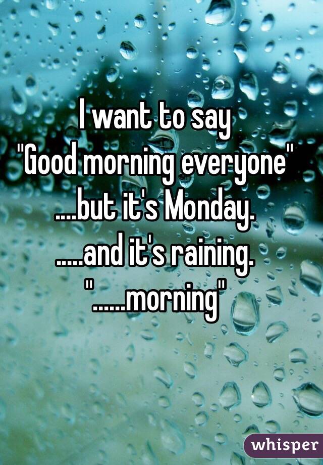 I want to say
"Good morning everyone"
....but it's Monday.
.....and it's raining.
"......morning"
