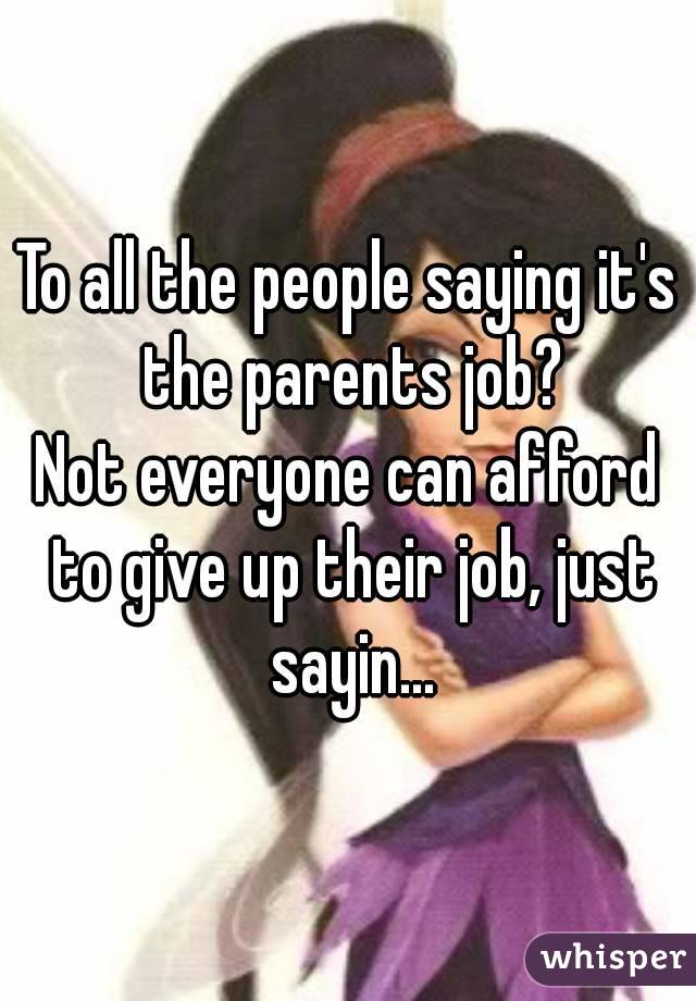 To all the people saying it's the parents job?
Not everyone can afford to give up their job, just sayin...