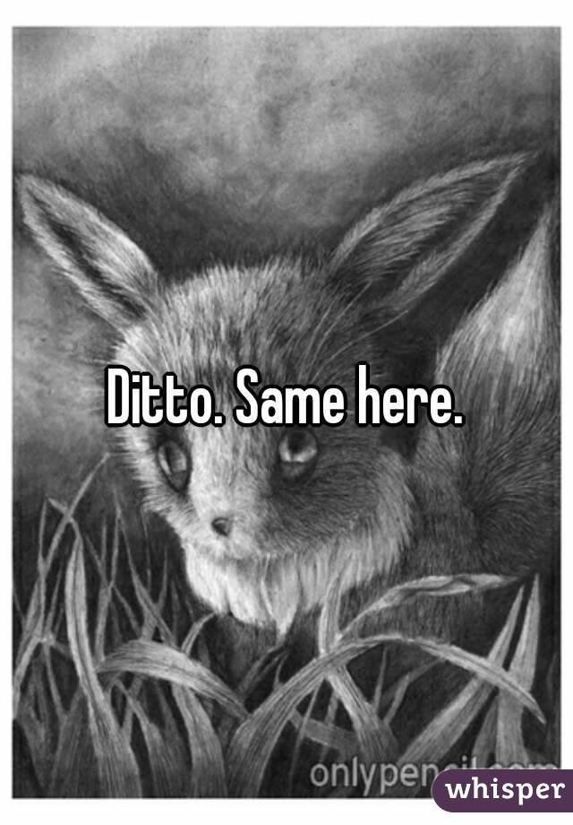 ditto - same here by