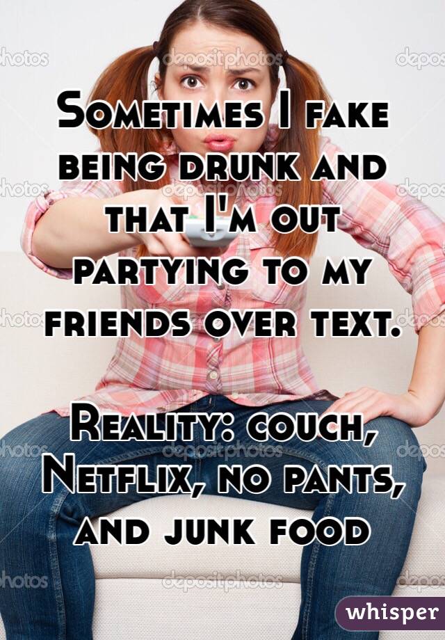 Sometimes I fake being drunk and that I'm out partying to my friends over text. 

Reality: couch, Netflix, no pants, and junk food 