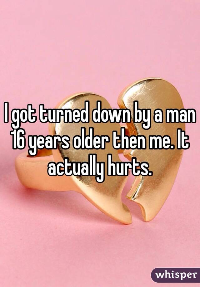 I got turned down by a man 16 years older then me. It actually hurts. 