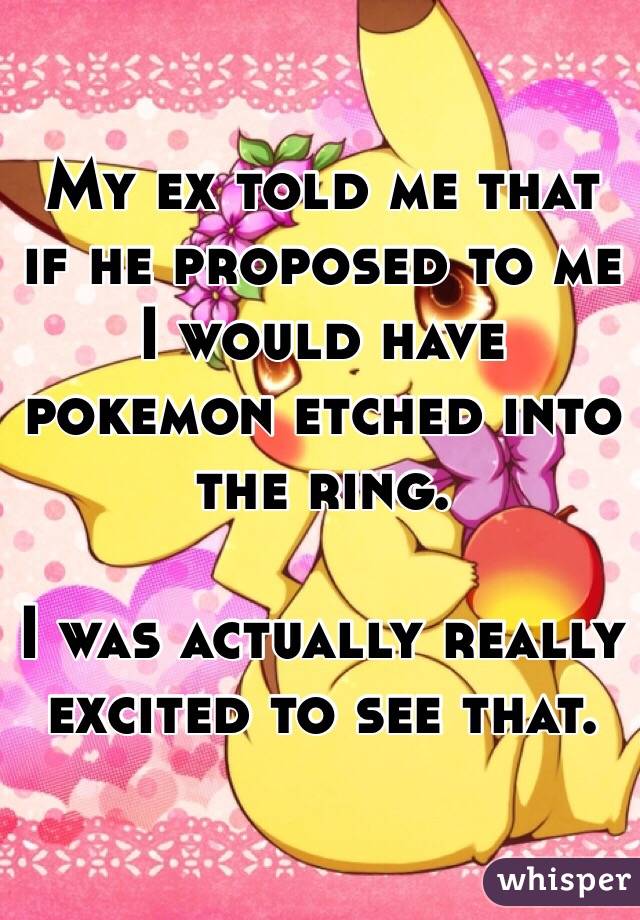My ex told me that if he proposed to me I would have pokemon etched into the ring.

I was actually really excited to see that. 