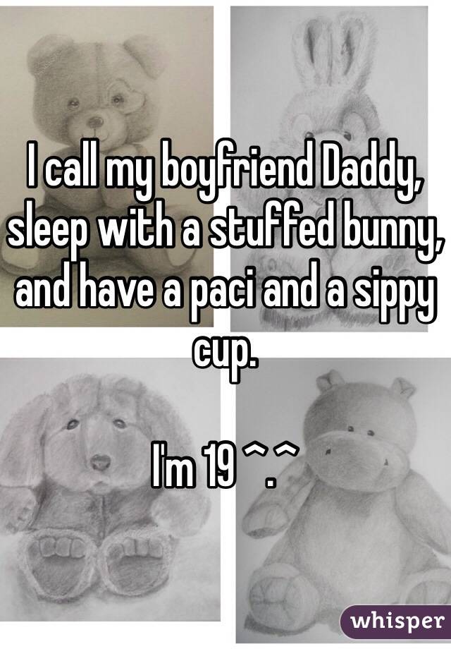 I call my boyfriend Daddy, sleep with a stuffed bunny, and have a paci and a sippy cup.

I'm 19 ^.^