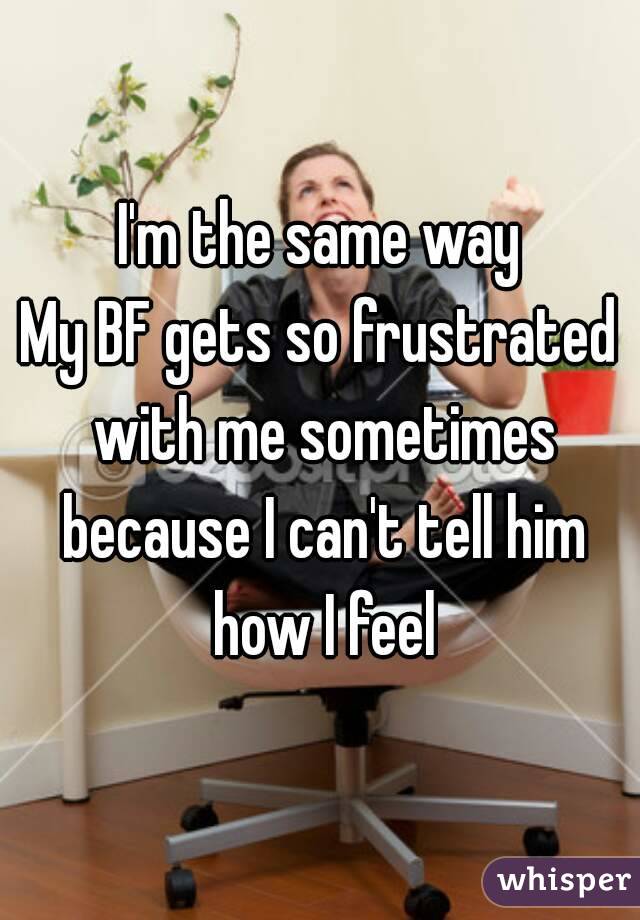 I'm the same way
My BF gets so frustrated with me sometimes because I can't tell him how I feel