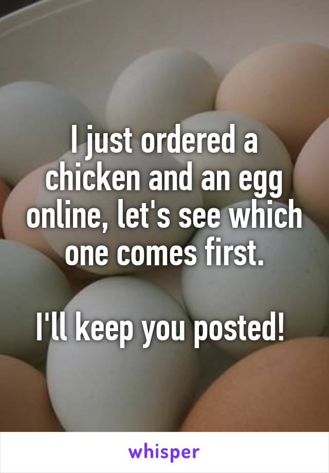 I just ordered a chicken and an egg online, let's see which one comes first.

I'll keep you posted! 