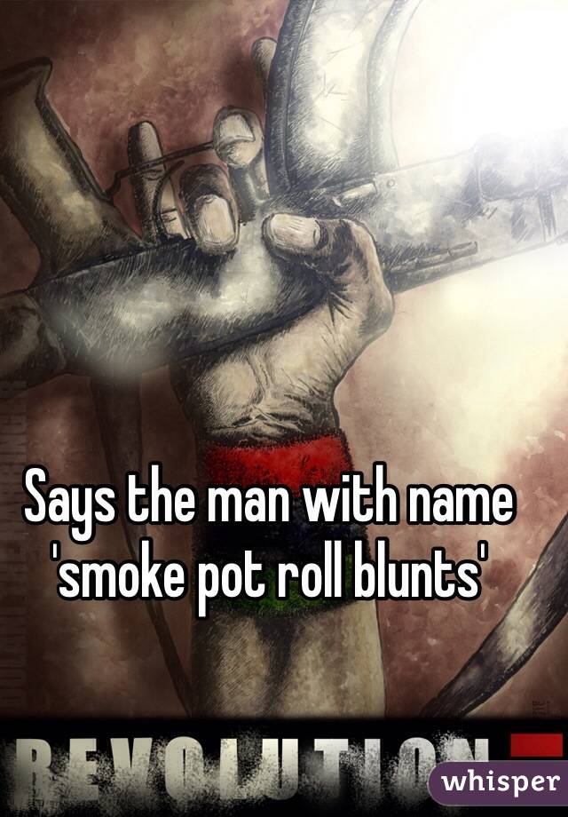Says the man with name 'smoke pot roll blunts'
