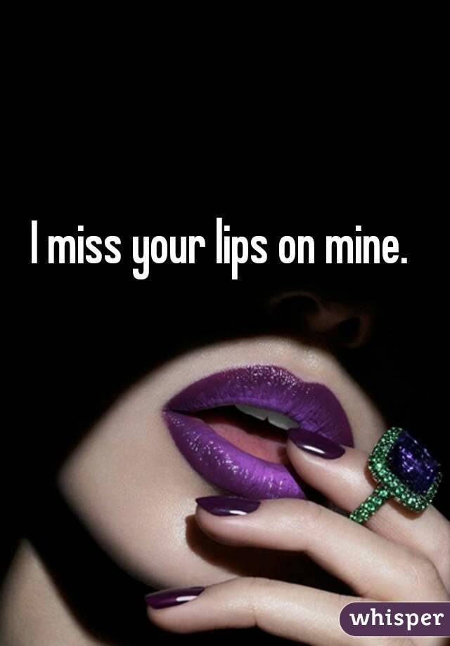 I miss your lips on mine.