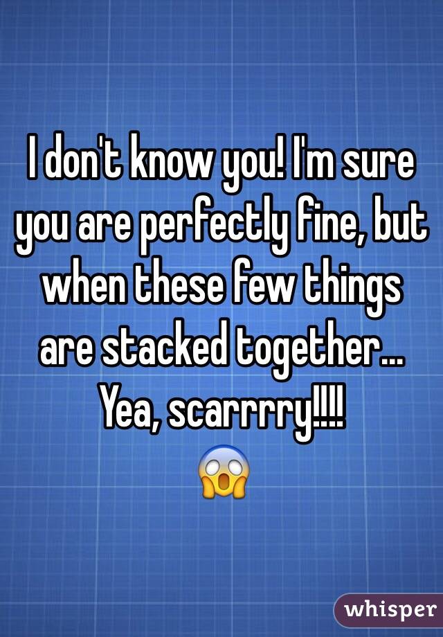 I don't know you! I'm sure you are perfectly fine, but when these few things are stacked together... Yea, scarrrry!!!! 
😱
