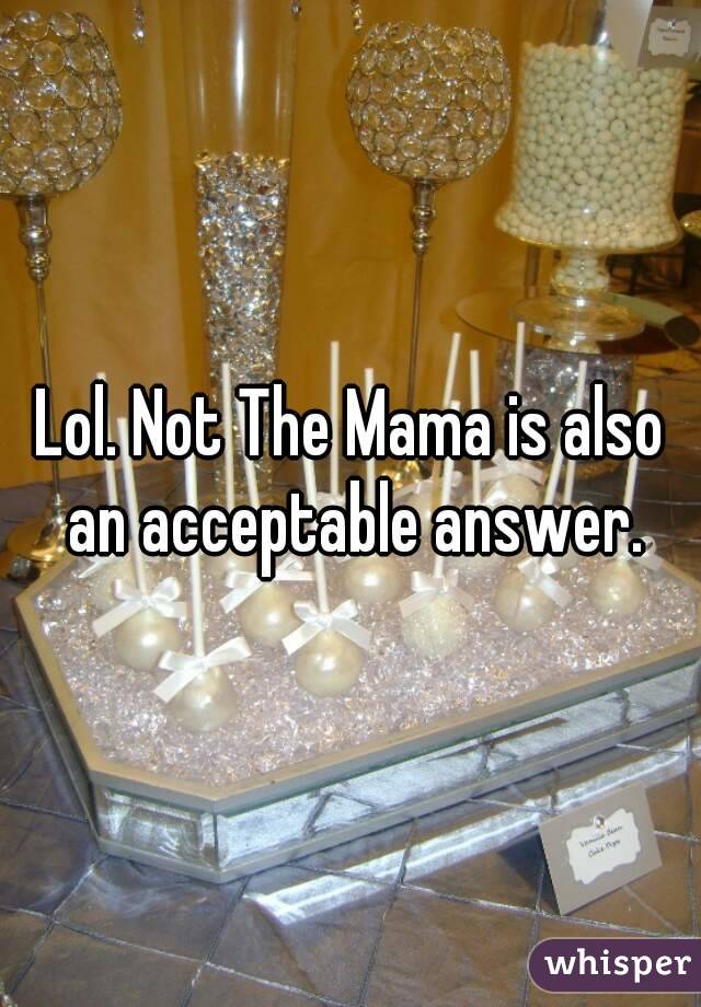 Lol. Not The Mama is also an acceptable answer.