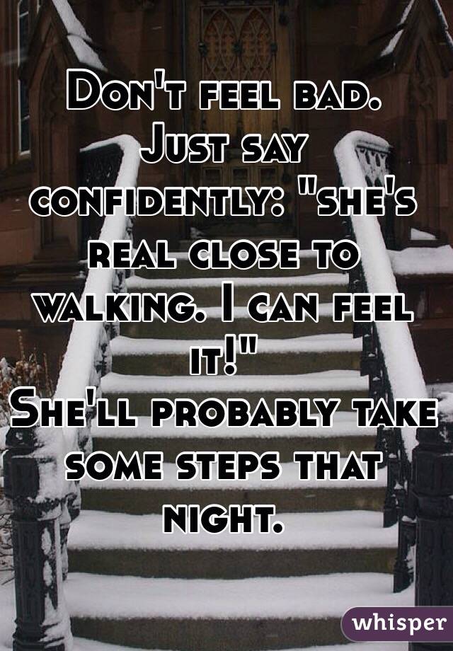 Don't feel bad.
Just say confidently: "she's real close to walking. I can feel it!"
She'll probably take some steps that night. 