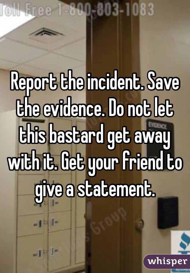 Report the incident. Save the evidence. Do not let this bastard get away with it. Get your friend to give a statement.