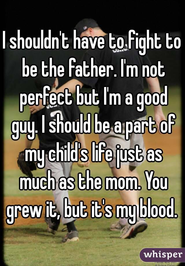 I shouldn't have to fight to be the father. I'm not perfect but I'm a good guy. I should be a part of my child's life just as much as the mom. You grew it, but it's my blood. 