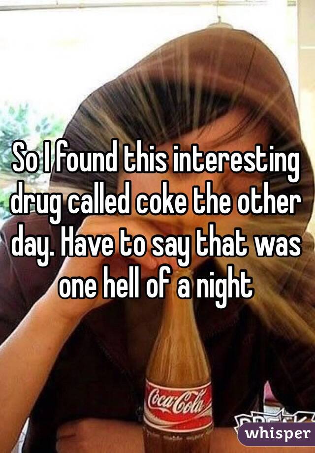 So I found this interesting drug called coke the other day. Have to say that was one hell of a night 