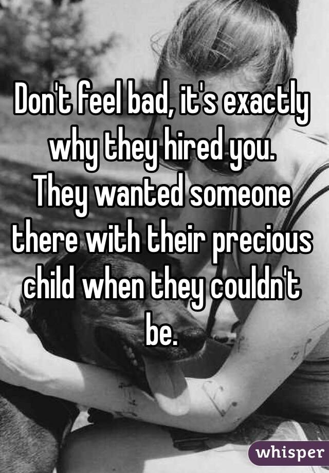Don't feel bad, it's exactly why they hired you. 
They wanted someone there with their precious child when they couldn't be.