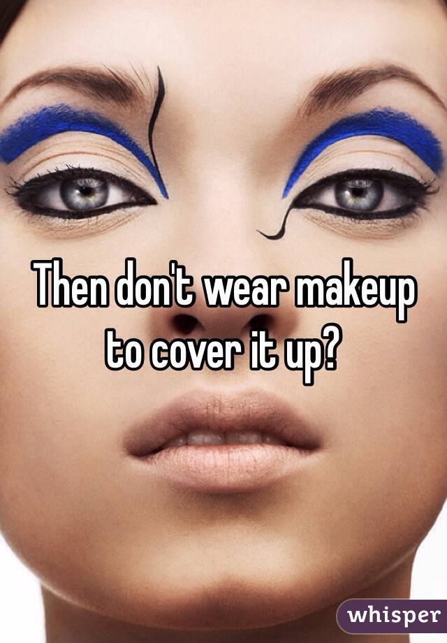 Then don't wear makeup to cover it up?