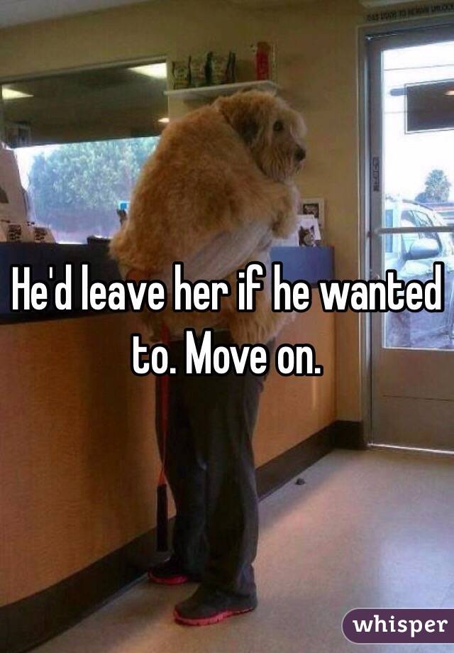 He'd leave her if he wanted to. Move on. 