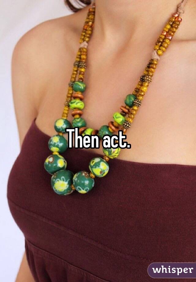 Then act.