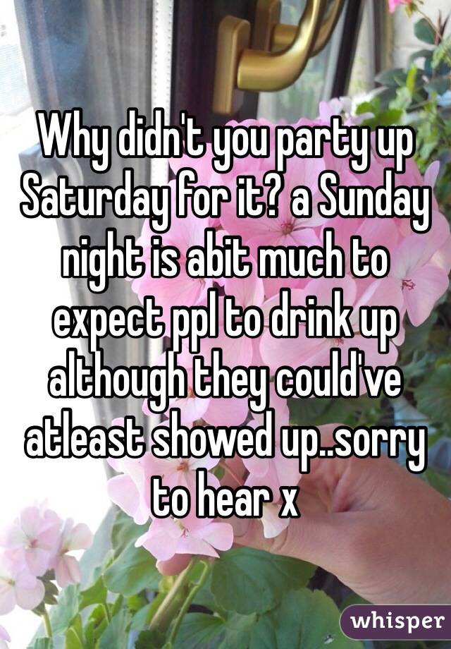 Why didn't you party up Saturday for it? a Sunday night is abit much to expect ppl to drink up although they could've atleast showed up..sorry to hear x