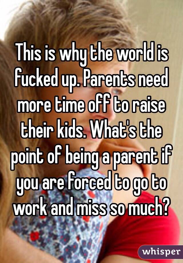 This is why the world is fucked up. Parents need more time off to raise their kids. What's the point of being a parent if you are forced to go to work and miss so much? 