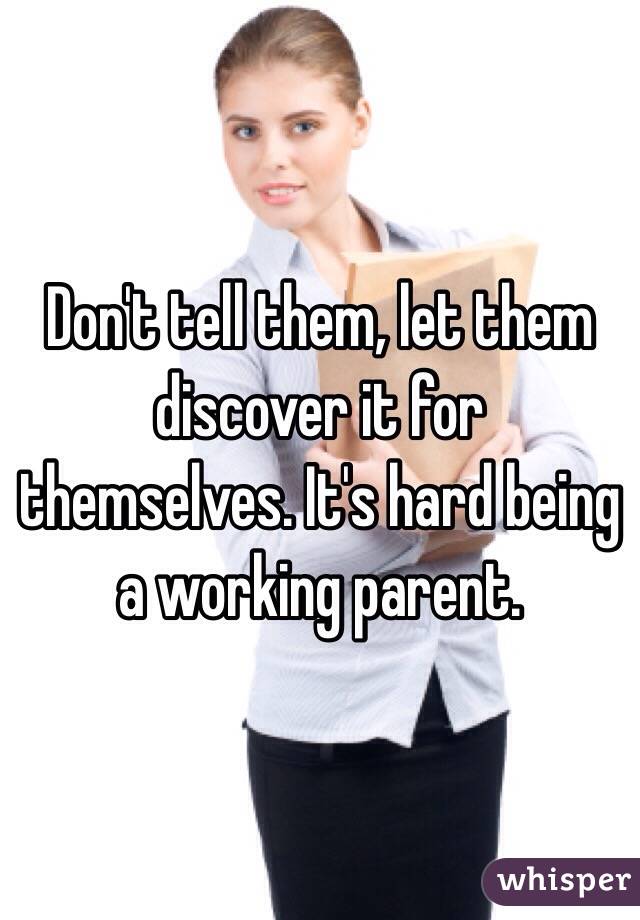 Don't tell them, let them discover it for themselves. It's hard being a working parent. 