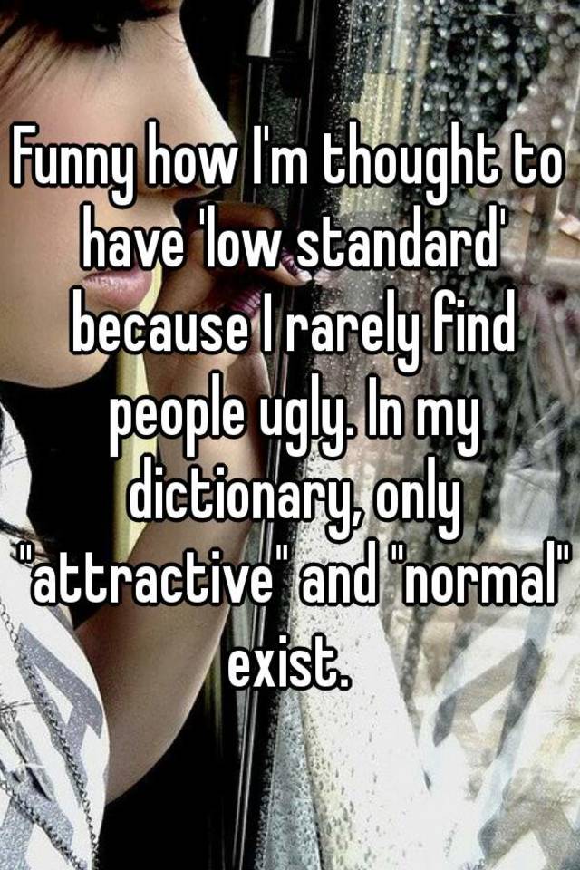 Funny how I'm thought to have 'low standard' because I rarely find people ugly. In my dictionary, only "attractive" and "normal" exist. 