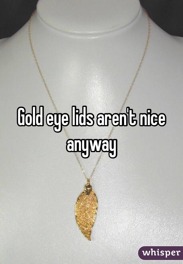 Gold eye lids aren't nice anyway