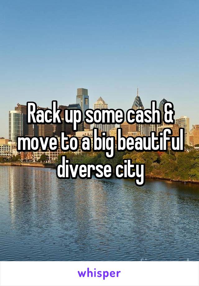 Rack up some cash & move to a big beautiful diverse city