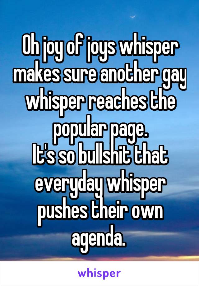 Oh joy of joys whisper makes sure another gay whisper reaches the popular page.
It's so bullshit that everyday whisper pushes their own agenda. 