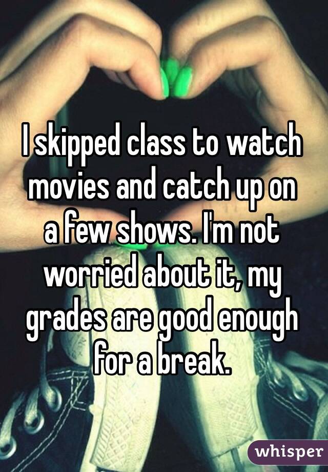 I skipped class to watch movies and catch up on 
a few shows. I'm not worried about it, my 
grades are good enough 
for a break.