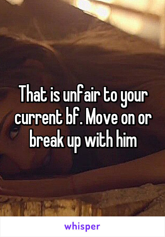 That is unfair to your current bf. Move on or break up with him