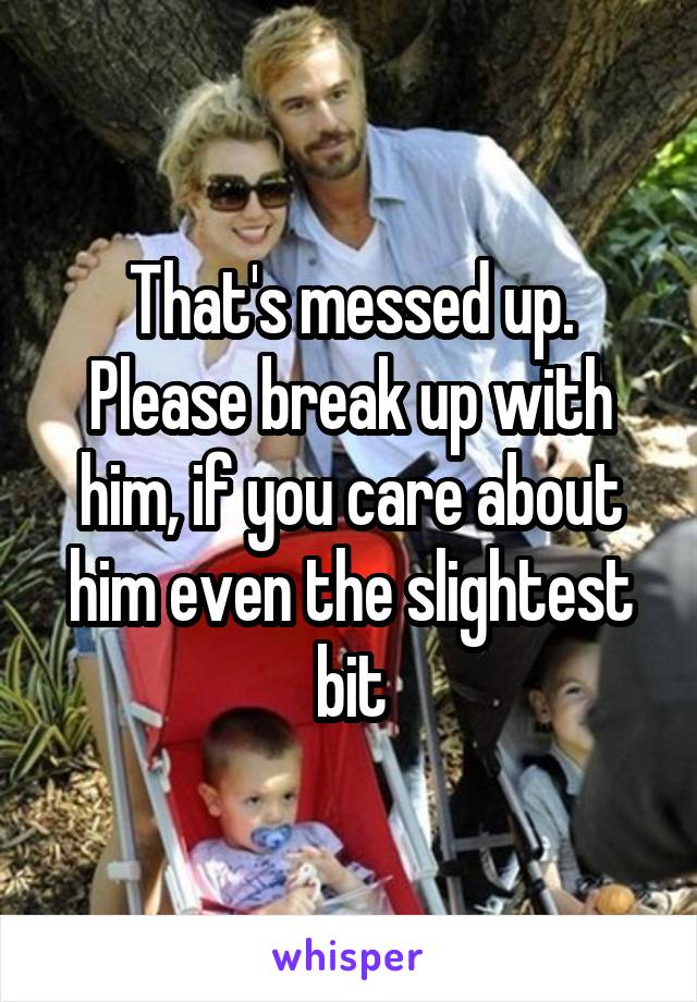 That's messed up. Please break up with him, if you care about him even the slightest bit