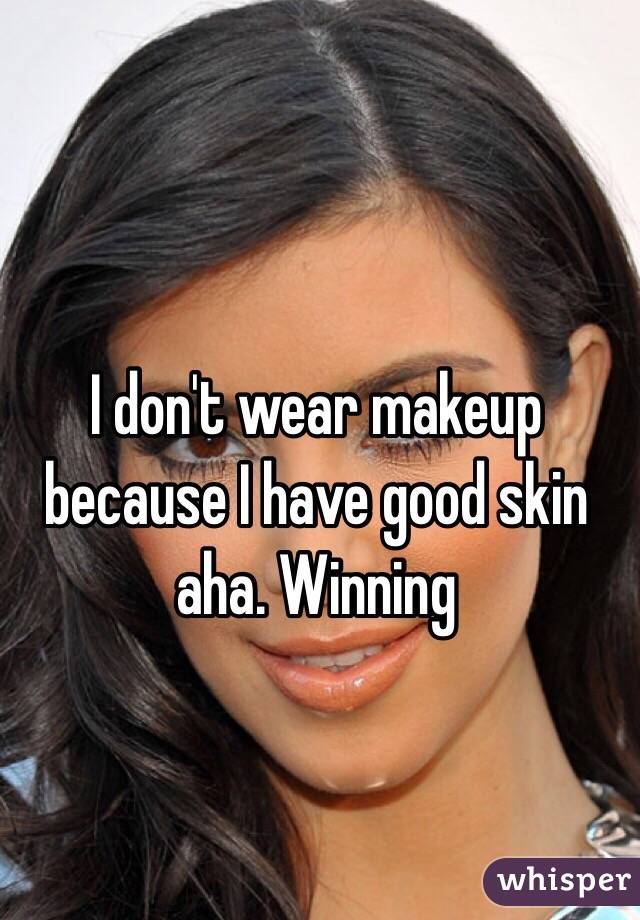 I don't wear makeup because I have good skin aha. Winning 