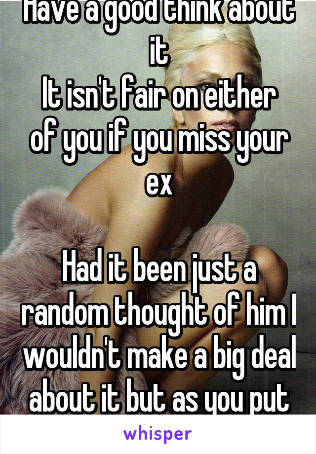 Have a good think about it
It isn't fair on either of you if you miss your ex

Had it been just a random thought of him I wouldn't make a big deal about it but as you put it you really miss him