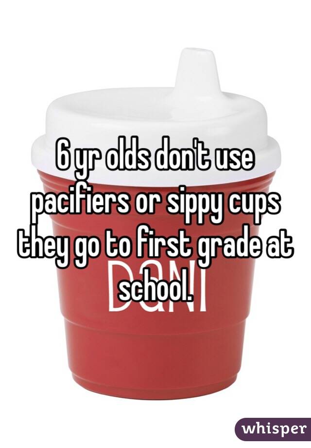 6 yr olds don't use pacifiers or sippy cups they go to first grade at school. 