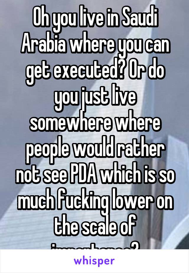 Oh you live in Saudi Arabia where you can get executed? Or do you just live somewhere where people would rather not see PDA which is so much fucking lower on the scale of importance?