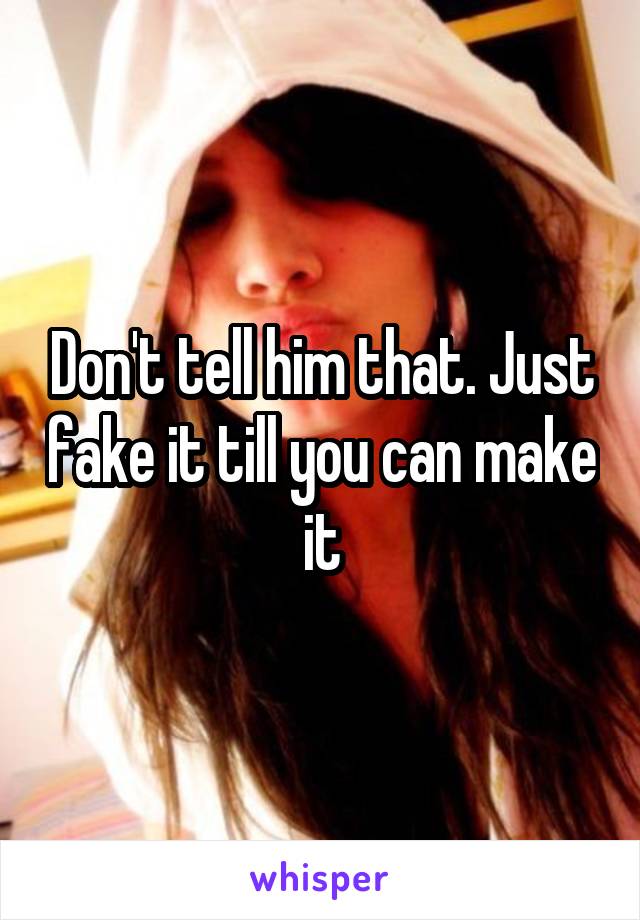 Don't tell him that. Just fake it till you can make it