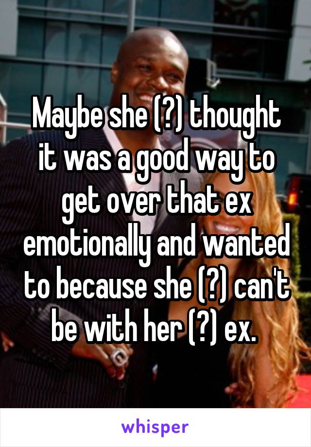 Maybe she (?) thought it was a good way to get over that ex emotionally and wanted to because she (?) can't be with her (?) ex. 