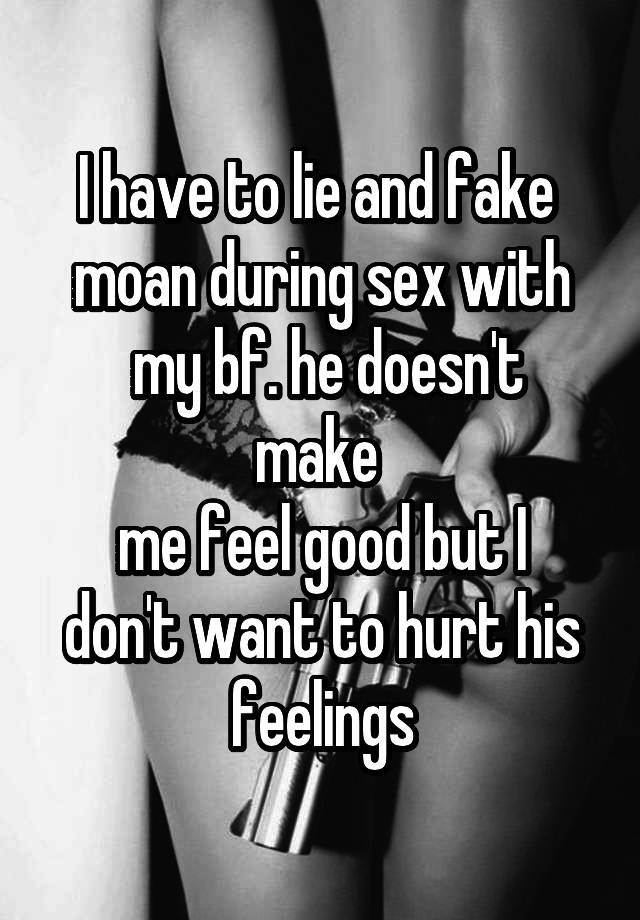 I have to lie and fake moan during sex with my bf. he doesn