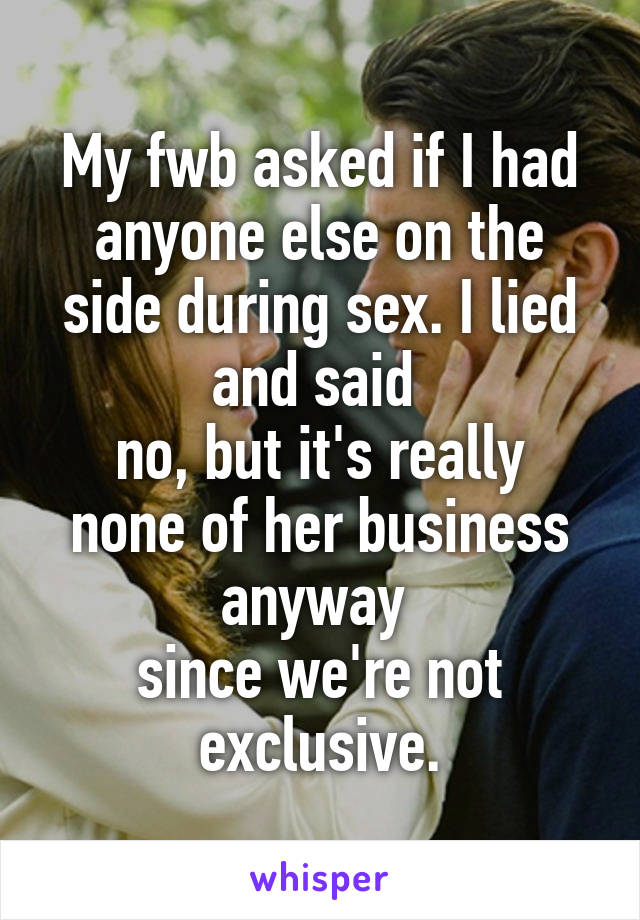 My fwb asked if I had anyone else on the side during sex. I lied and said 
no, but it's really none of her business anyway 
since we're not exclusive.