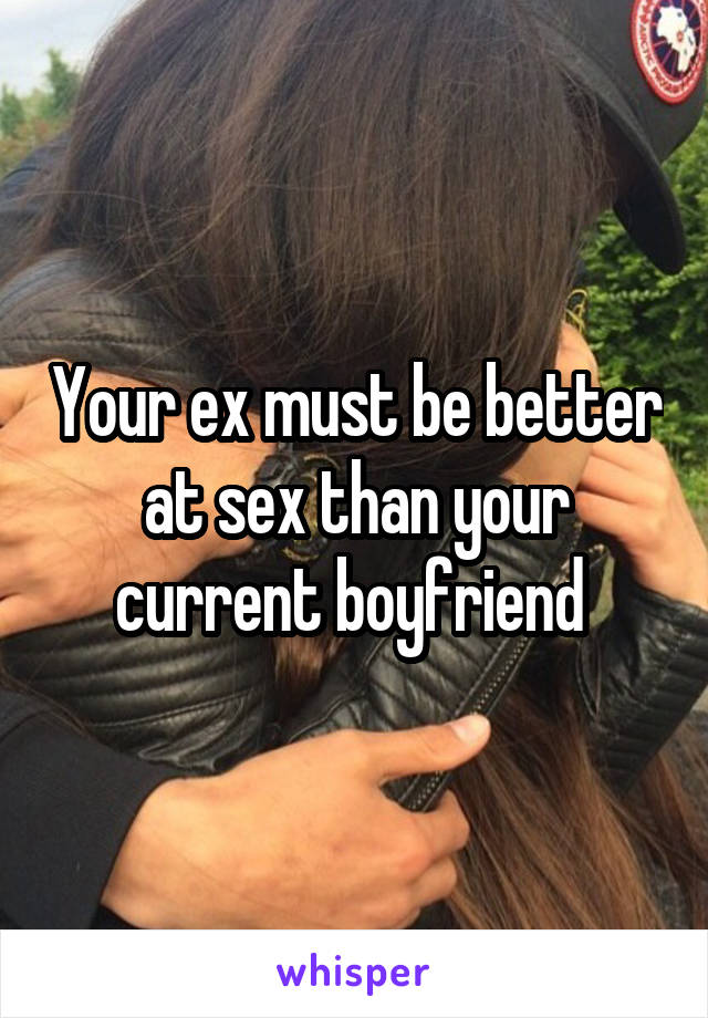 Your ex must be better at sex than your current boyfriend 