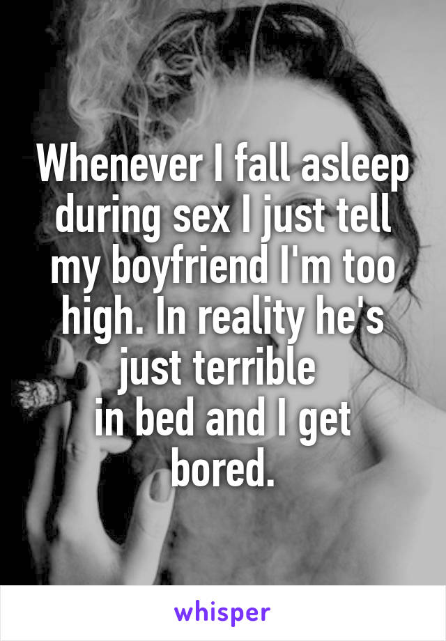 Whenever I fall asleep during sex I just tell my boyfriend I'm too high. In reality he's just terrible 
in bed and I get bored.