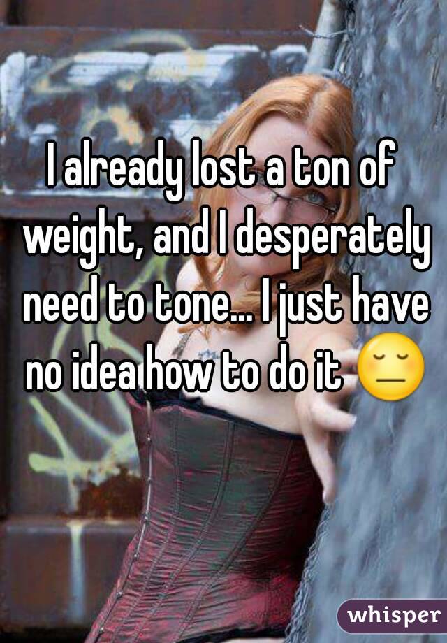 I already lost a ton of weight, and I desperately need to tone... I just have no idea how to do it 😔 