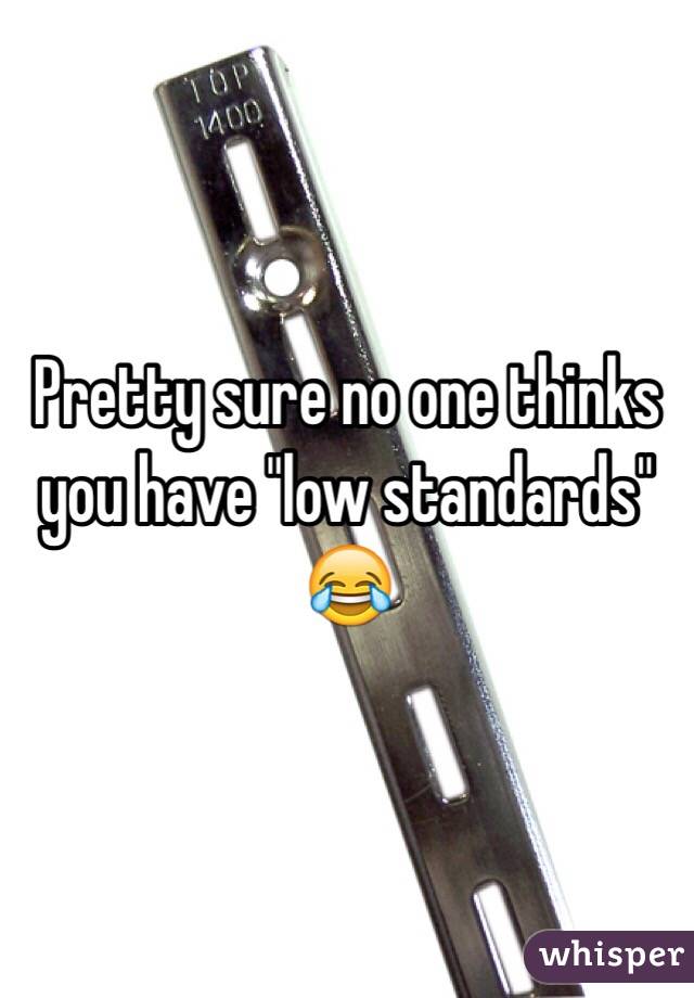 Pretty sure no one thinks you have "low standards" 😂