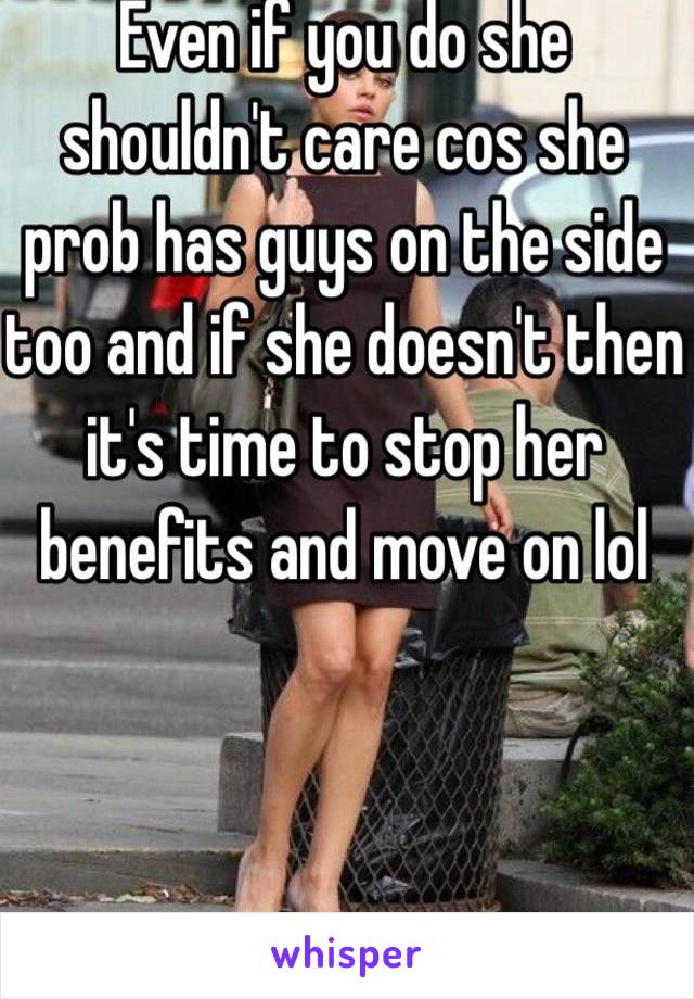 Even if you do she shouldn't care cos she prob has guys on the side too and if she doesn't then it's time to stop her benefits and move on lol